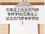 石家庄上达北方汽修专修学校(石家庄上达北方汽修专修学校)