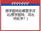 想学厨师在哪里学河北(想学厨师,河北何处学?)