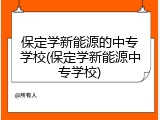 保定学新能源的中专学校(保定学新能源中专学校)