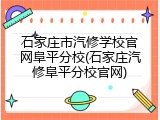 石家庄市汽修学校官网阜平分校(石家庄汽修阜平分校官网)
