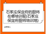 石家庄保定府的厨师在哪培训呢(石家庄保定府厨师培训地)