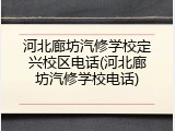 河北廊坊汽修学校定兴校区电话(河北廊坊汽修学校电话)