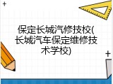 保定长城汽修技校(长城汽车保定维修技术学校)