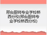 邢台厨师专业学校桥西分校(邢台厨师专业学校桥西分校)