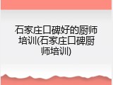 石家庄口碑好的厨师培训(石家庄口碑厨师培训)