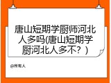 唐山短期学厨师河北人多吗(唐山短期学厨河北人多不？)