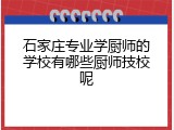 石家庄专业学厨师的学校有哪些厨师技校呢