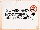 秦皇岛市中等专业学校怎么样(秦皇岛市中等专业学校如何？)