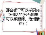 邢台哪里可以学厨师沧州话的(邢台哪里可以学厨师，沧州话的？)