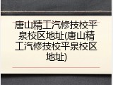 唐山精工汽修技校平泉校区地址(唐山精工汽修技校平泉校区地址)