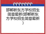 邯郸新东方学校招生简章最新(邯郸新东方学校招生简章最新)