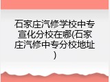 石家庄汽修学校中专宣化分校在哪(石家庄汽修中专分校地址)