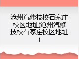 沧州汽修技校石家庄校区地址(沧州汽修技校石家庄校区地址)