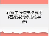 石家庄汽修技校费用(石家庄汽修技校学费)