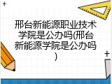 邢台新能源职业技术学院是公办吗(邢台新能源学院是公办吗)