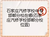 石家庄汽修学校中专邯郸分校在哪(石家庄汽修学校邯郸分校位置)