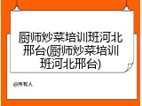 厨师炒菜培训班河北邢台(厨师炒菜培训班河北邢台)