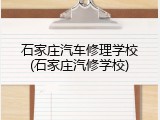 石家庄汽车修理学校(石家庄汽修学校)