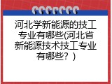 河北学新能源的技工专业有哪些(河北省新能源技术技工专业有哪些?)