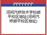 河间汽修技术学校顺平校区地址(河间汽修顺平校区地址)
