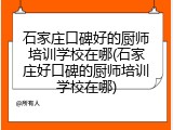 石家庄口碑好的厨师培训学校在哪(石家庄好口碑的厨师培训学校在哪)