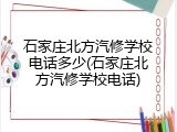 石家庄北方汽修学校电话多少(石家庄北方汽修学校电话)