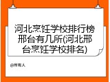 河北烹饪学校排行榜邢台有几所(河北邢台烹饪学校排名)