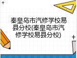 秦皇岛市汽修学校易县分校(秦皇岛市汽修学校易县分校)