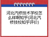 河北汽修技术学校怎么样啊知乎(河北汽修技校知乎评价)
