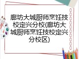 廊坊大城厨师烹饪技校定兴分校(廊坊大城厨师烹饪技校定兴分校区)