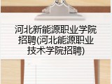 河北新能源职业学院招聘(河北能源职业技术学院招聘)