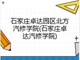 石家庄卓达园区北方汽修学院(石家庄卓达汽修学院)