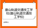 唐山轨道交通技工学校(唐山轨道交通技工学校)