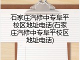 石家庄汽修中专阜平校区地址电话(石家庄汽修中专阜平校区地址电话)