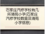 石家庄汽修学校有几所清苑小学(石家庄汽修学校数量及清苑小学信息)
