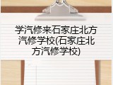 学汽修来石家庄北方汽修学校(石家庄北方汽修学校)