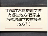 石家庄汽修培训学校有哪些地方(石家庄汽修培训学校有哪些地方？)
