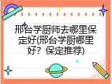 邢台学厨师去哪里保定好(邢台学厨哪里好?保定推荐)