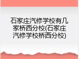 石家庄汽修学校有几家桥西分校(石家庄汽修学校桥西分校)