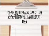 沧州厨师短期培训班(沧州厨师技能提升班)