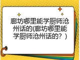 廊坊哪里能学厨师沧州话的(廊坊哪里能学厨师沧州话的?)