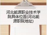 河北能源职业技术学院具体位置(河北能源职院地址)
