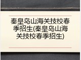 秦皇岛山海关技校春季招生(秦皇岛山海关技校春季招生)