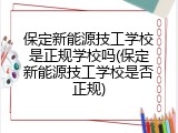 保定新能源技工学校是正规学校吗(保定新能源技工学校是否正规)