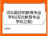 河北最好的教育专业学校(河北教育专业学校之最)