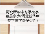 河北新华中专学校学费是多少(河北新华中专学校学费多少?)
