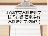 石家庄有汽修培训学校吗在哪(石家庄有汽修培训学校吗?)