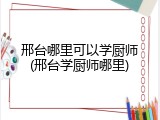 邢台哪里可以学厨师(邢台学厨师哪里)