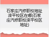石家庄汽修职校地址滦平校区在哪(石家庄汽修职校滦平校区地址)