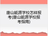 唐山能源学校怎样报考(唐山能源学校报考指南)